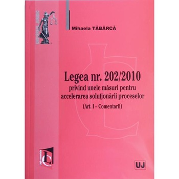 Legea nr. 202/2010 privind unele masuri pentru accelerarea solutionarii proceselor - Mihaela Tabarca Legea nr. 202/2010 privind unele masuri pentru accelerarea solutionarii proceselor - Mihaela Tabarca