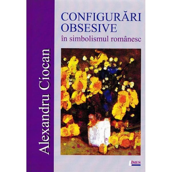Configurari Obsesive In Simbolismul Romanesc - Alexandru Ciocan