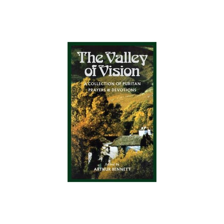 The Valley of Vision A Collection of Puritan Prayers and Devotions, Arthur G. Bennett