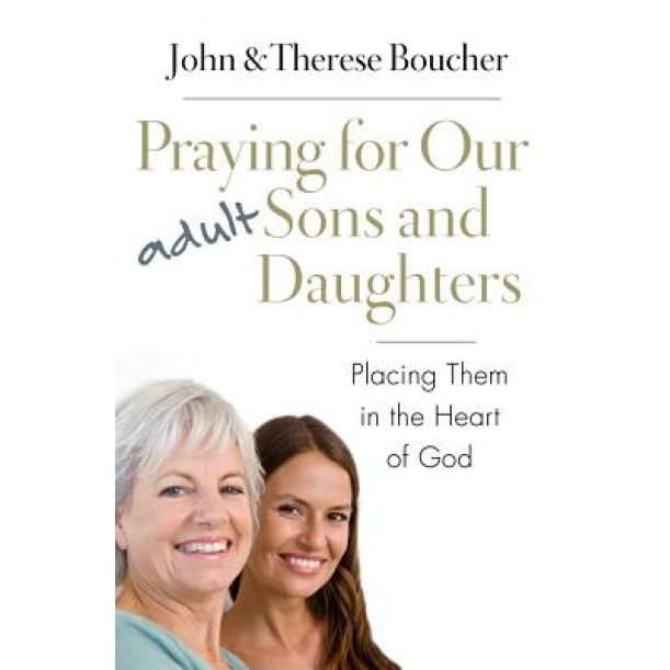 Praying for Our Adult Sons and Daughters: Placing Them in the Heart of God, John &. Therese Boucher (Author)