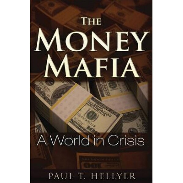 The Money Mafia: A World in Crisis - Paul T. Hellyer (Author)