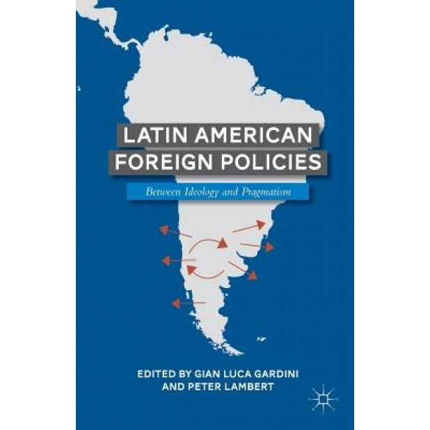Latin American Foreign Policies: Between Ideology and Pragmatism, Gian Luca Gardini (Editor)