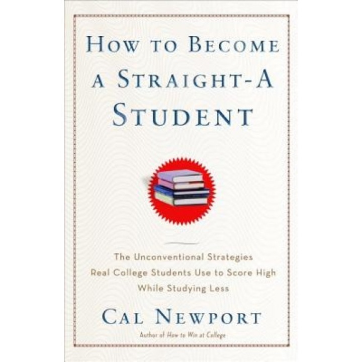 How to Become a Straight-A Student: The Unconventional Strategies Real College Students Use to Score High While Studying Less, Cal Newport