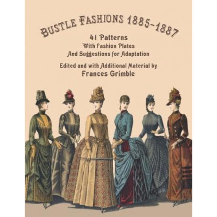 Bustle Fashions 1885-1887: 41 Patterns with Fashion Plates and Suggestions for Adaptation, Frances Grimble (Editor)