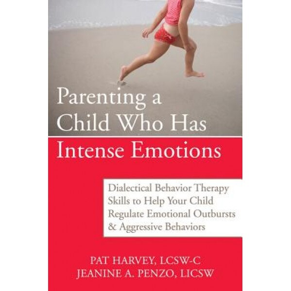 Parenting a Child Who Has Intense Emotions: Dialectical Behavior Therapy Skills to Help Your Child Regulate Emotional Outbursts & Aggressive Behaviors, Pat Harvey, Jeanine A. Penzo