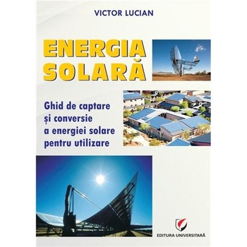 Energia solara. Ghid de captare si conversie a energiei solare pentru utilizare - Victor Lucian Energia solara. Ghid de captare si conversie a energiei solare pentru utilizare - Victor Lucian
