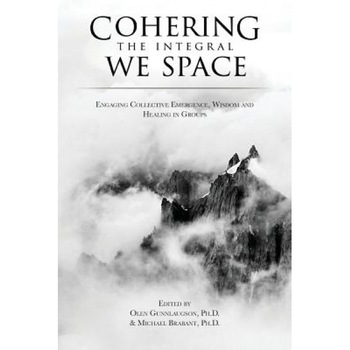 Cohering the Integral We Space: Engaging Collective Emergence, Wisdom and Healing in Groups - Olen Gunnlaugson (Editor) Cohering the Integral We Space: Engaging Collective Emergence, Wisdom and Healing in Groups - Olen Gunnlaugson (Editor)