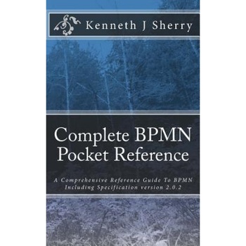 Complete Bpmn Pocket Reference: A Comprehensive Reference Guide to Bpmn Including Specification Version 2.0.2 - MR Kenneth J. Sherry (Author) Complete Bpmn Pocket Reference: A Comprehensive Reference Guide to Bpmn Including Specification Version 2.0.2 - MR Kenneth J. Sherry (Author)