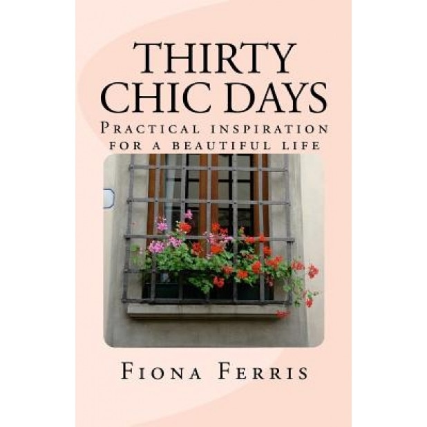 Thirty Chic Days: Practical Inspiration for a Beautiful Life, Fiona Ferris (Author)