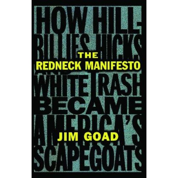 The Redneck Manifesto: How Hillbillies Hicks and White Trash Becames America's Scapegoats, Jim Goad