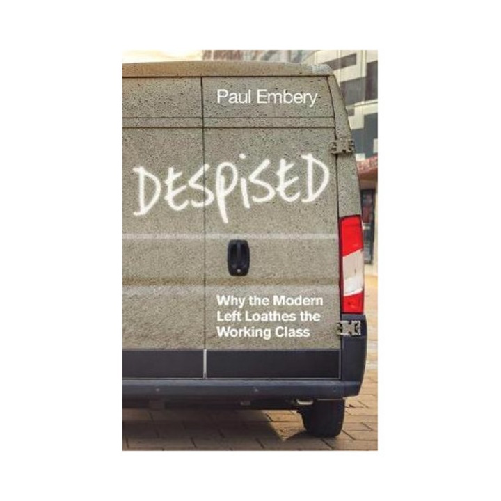 Despised: Why The Modern Left Loathes The Working Class - Paul Embery