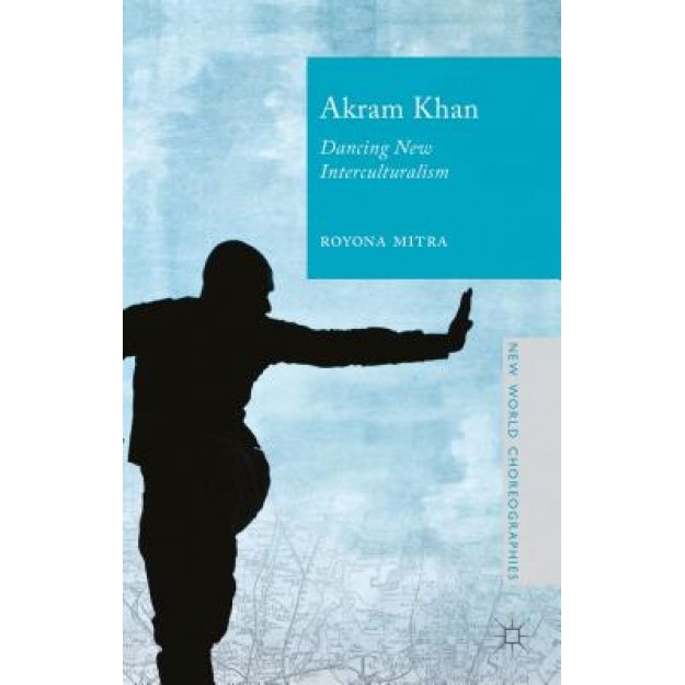 Akram Khan: Dancing New Interculturalism, Royona Mitra (Author)