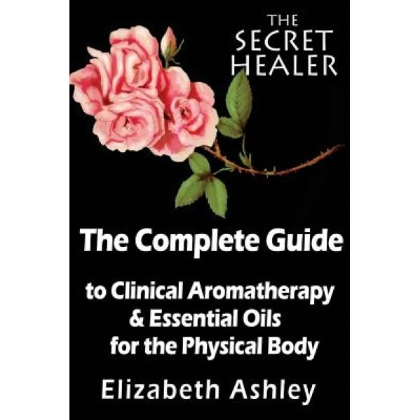 The Complete Guide to Clinical Aromatherapy and the Essential Oils of the Physical Body: Essential Oils for Beginners, Mrs Elizabeth Ashley (Author)