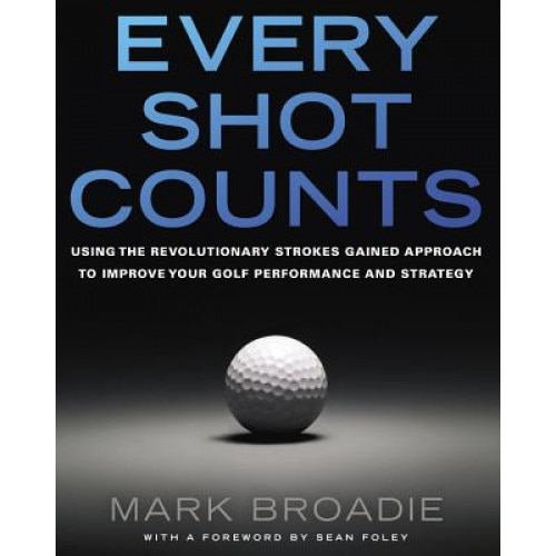Every Shot Counts: Using the Revolutionary Strokes Gained Approach to Improve Your Golf Performance and Strategy, Mark Broadie (Author)