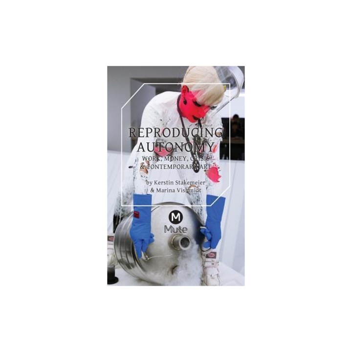 Reproducing Autonomy Work, Money, Crisis and Contemporary Art, Kerstin Stakemeier