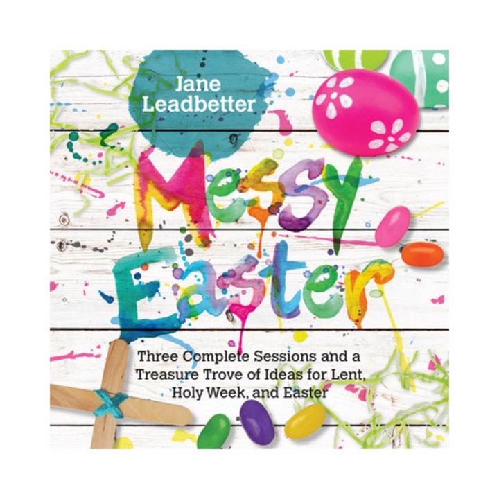 Messy Easter Three Complete Sessions and a Treasure Trove of Ideas for Lent, Holy Week, and Easter, Jane Leadbetter