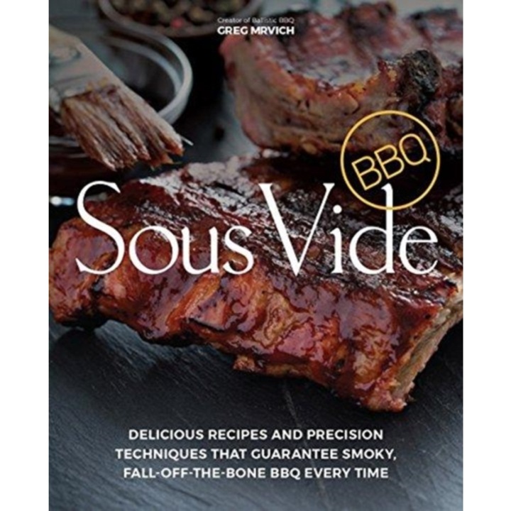Sous Vide BBQ Delicious Recipes and Precision Techniques That Guarantee Smoky, Fall-Off-The-Bone BBQ Every Time, Greg Mrvich