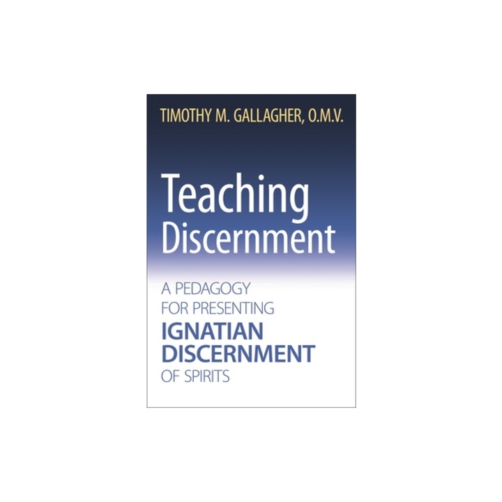 Teaching Discernment A Pedagogy for Presenting Ignatian Discernment of Spirits, Timothy M. Omv Gallagher
