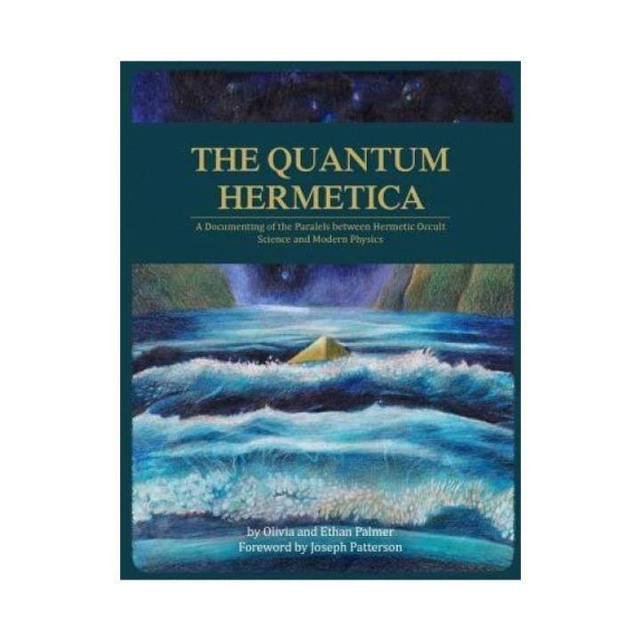 The Quantum Hermetica A Documenting of the Parallels Between Hermetic Occult Science and Modern Physics, Olivia Palmer