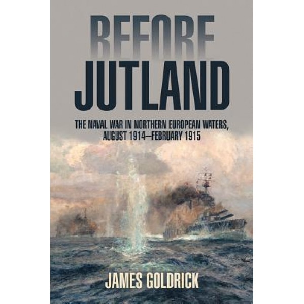 Before Jutland: The Naval War in Northern European Waters, August 1914 February 1915, James Goldrick (Author)