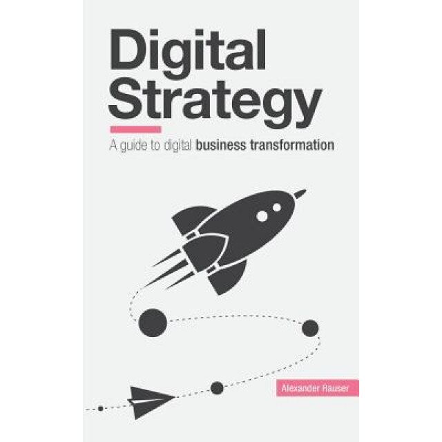 Digital Strategy: A Guide to Digital Business Transformation - Alexander Rauser (Author)
