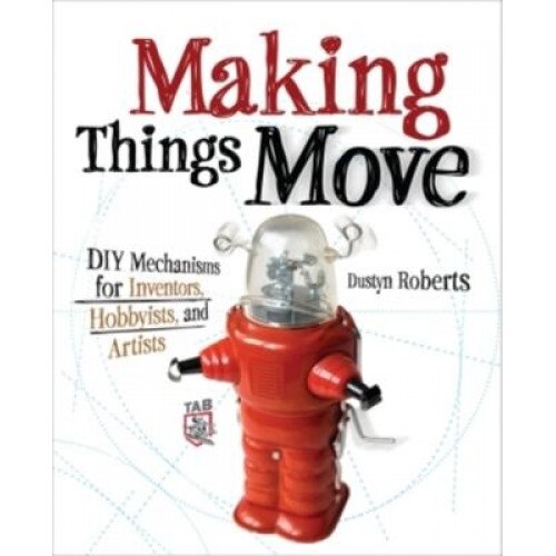 Making Things Move: DIY Mechanisms for Inventors, Hobbyists, and Artists - Dustyn Roberts