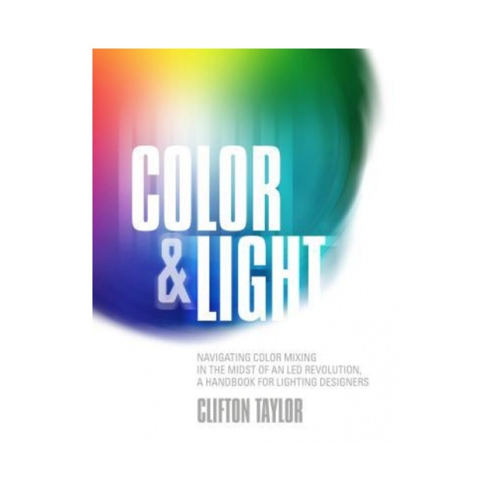 Color & Light Navigating Color Mixing in the Midst of an Led Revolution, a Handbook for Lighting Designers, Clifton Taylor