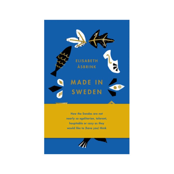 Made in Sweden How the Swedes Are Not Nearly So Egalitarian, Tolerant, Hospitable or Cozy as They Would Like to Have You Think, Elisabeth Asbrink