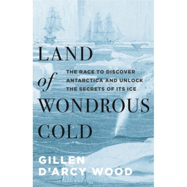 Land of Wondrous Cold: The Race to Discover Antarctica and Unlock the Secrets of Its Ice, Gillen D. Wood (Author)