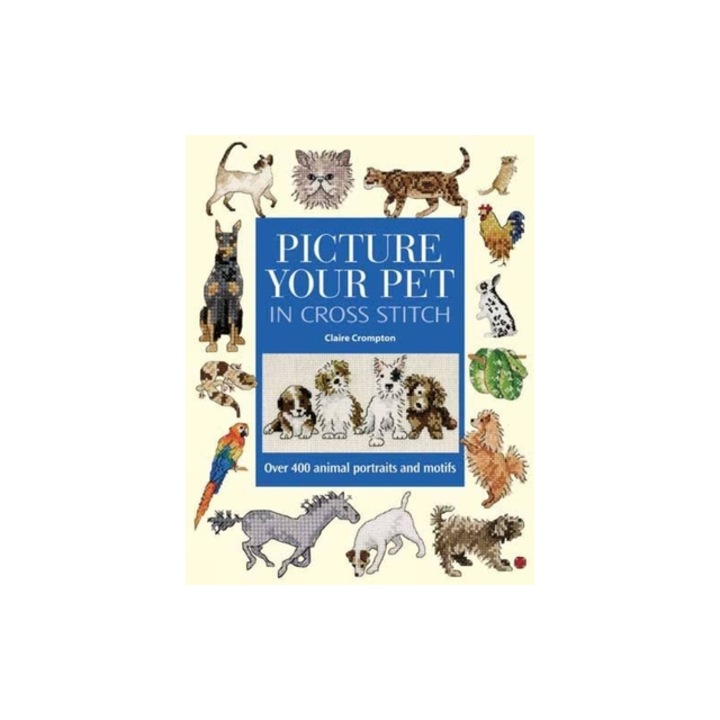 Picture Your Pet in Cross Stitch Over 400 Animal Portraits and Motifs, Claire Crompton