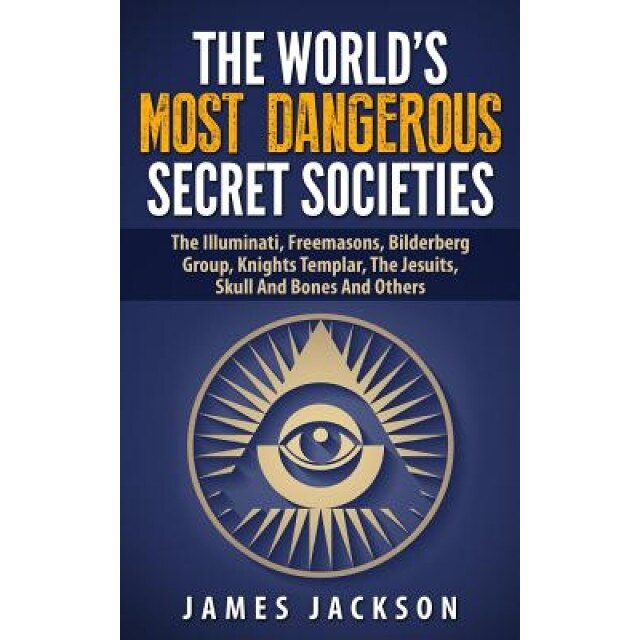The World's Most Dangerous Secret Societies: The Illuminati, Freemasons, Bilderberg Group, Knights Templar, the Jesuits, Skull and Bones and Others, James Jackson (Author)