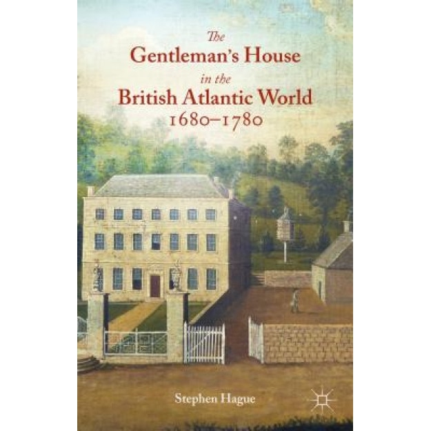 The Gentleman's House in the British Atlantic World 1680-1780, Stephen Hague (Author)