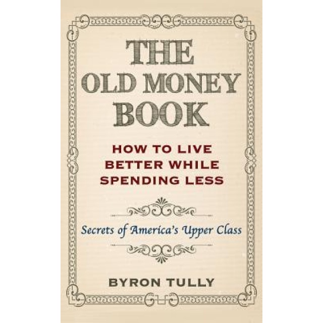 The Old Money Book: How to Live Better While Spending Less: Secrets of America's Upper Class, Byron Tully (Author)