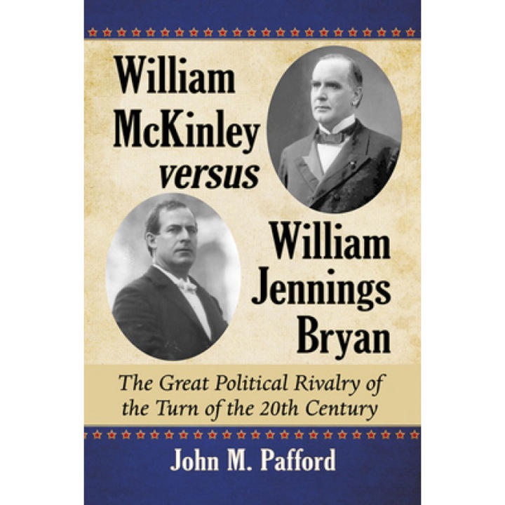 William McKinley Versus William Jennings Bryan: The Great Political Rivalry of the Turn of the 20th Century
