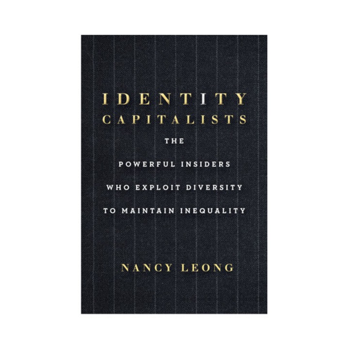 Identity Capitalists The Powerful Insiders Who Exploit Diversity to Maintain Inequality, Nancy Leong