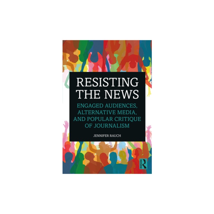 Resisting the NewsEngaged Audiences, Alternative Media, and Popular Critique of Journalism, Rauch Jennifer (Long Island University New York US)