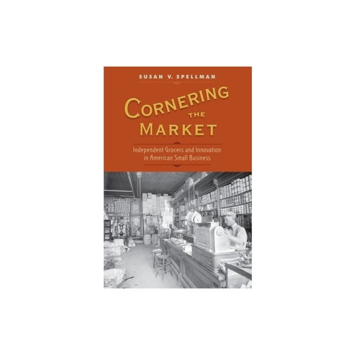 Cornering the Market Independent Grocers and Innovation in American Small Business, Susan V. Spellman
