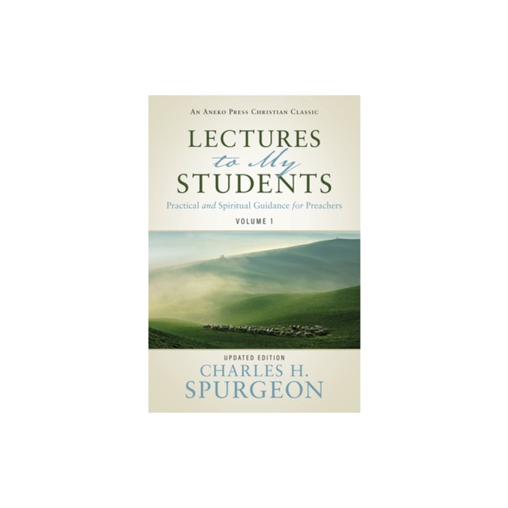 Lectures to My Students Practical and Spiritual Guidance for Preachers Volume 1, Charles H. Spurgeon