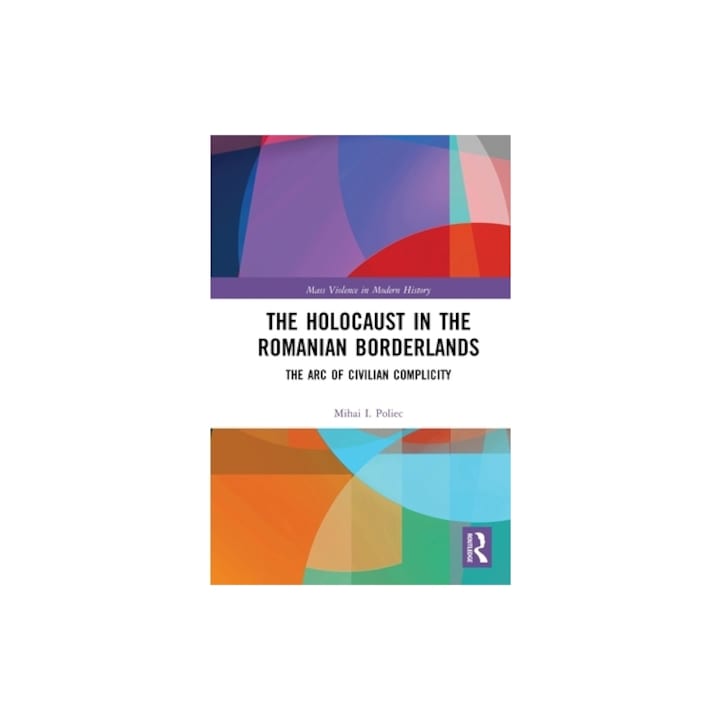 The Holocaust in the Romanian Borderlands The Arc of Civilian Complicity, Mihai Poliec