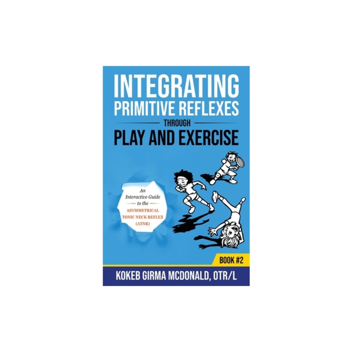 Integrating Primitive Reflexes Through Play and Exercise An Interactive Guide to the Asymmetrical Tonic Neck Reflex ATNR, Kokeb Girma McDonald