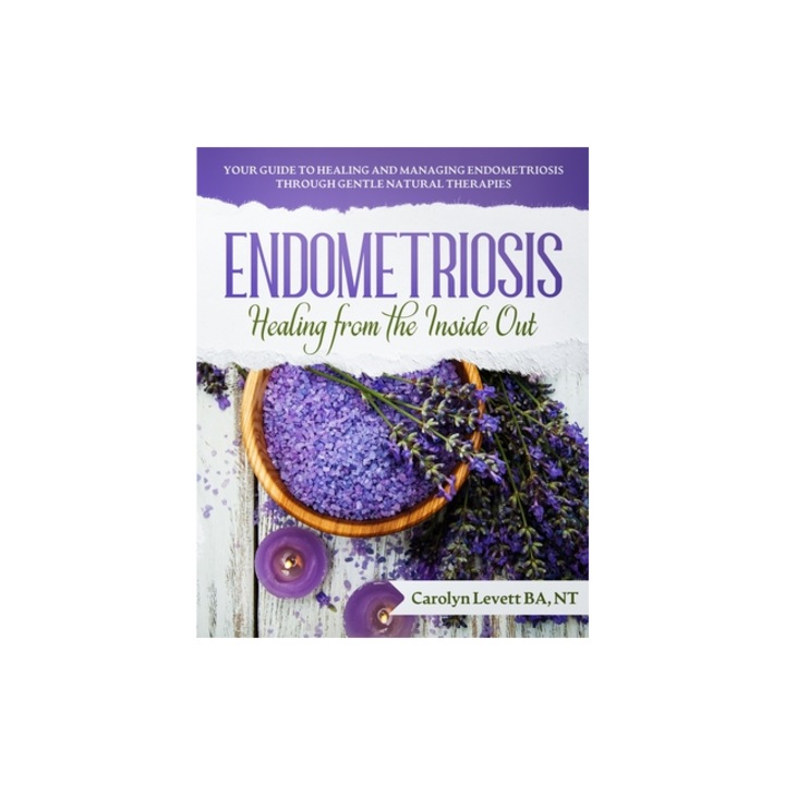 Endometriosis - Healing from the Inside Out Your Guide to Healing and Managing Endometriosis Through Gentle Natural Therapies, Carolyn J. Levett