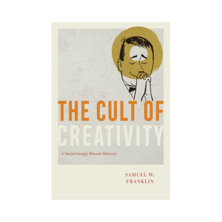 The Cult Of Creativity: A Surprisingly Recent History - Samuel W. Franklin