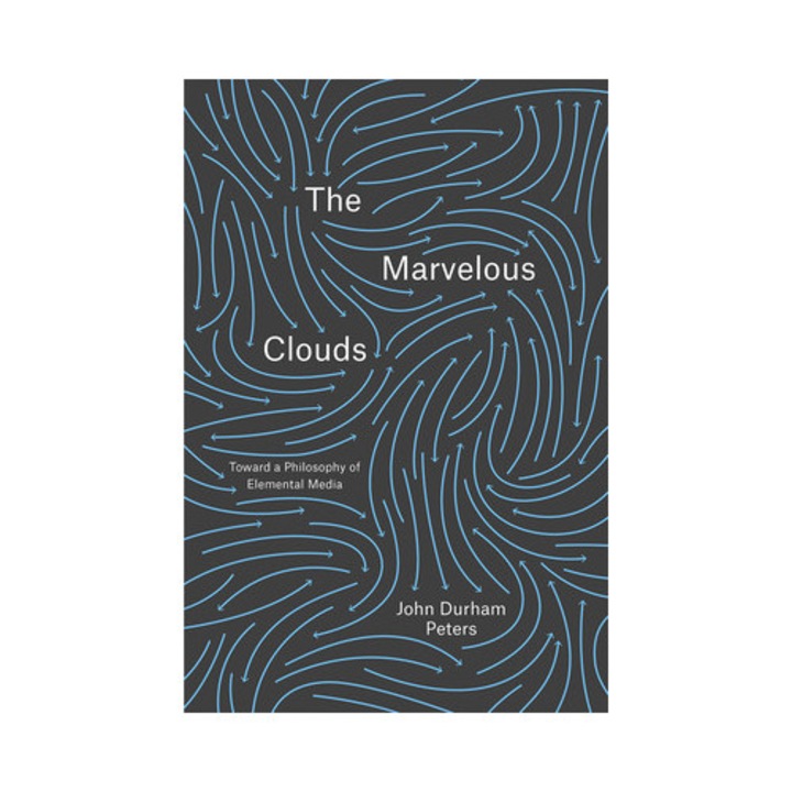 The Marvelous Clouds: Toward A Philosophy Of Elemental Media - John Durham Peters