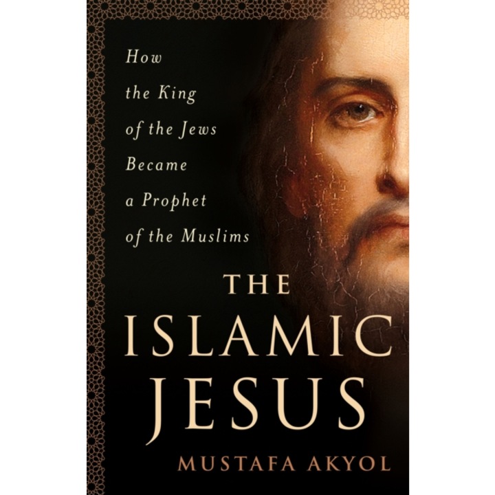 The Islamic Jesus How the King of the Jews Became a Prophet of the Muslims, Mustafa Akyol