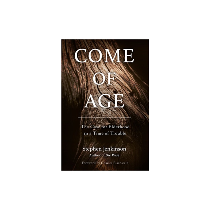 Come of Age The Case for Elderhood in a Time of Trouble, Stephen Jenkinson