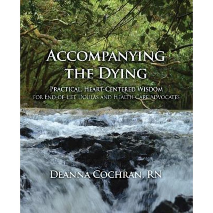 Accompanying the Dying: Practical, Heart-Centered Wisdom for End-Of-Life Doulas and Health Care Advocates, Deanna Cochran (Author)