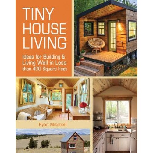 Tiny House Living: Ideas for Building and Living Well in Less Than 400 Square Feet, Ryan Mitchell (Author)