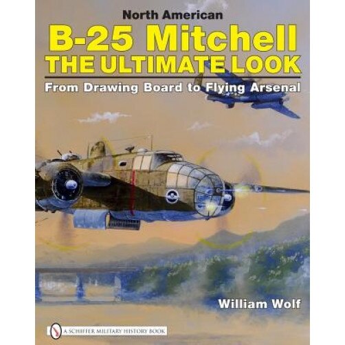 North American B-25 Mitchell: The Ultimate Look: From Drawing Board to Flying Arsenal, William Wolf (Author)