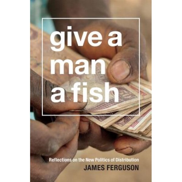 Give a Man a Fish: Reflections on the New Politics of Distribution, James Ferguson (Author)