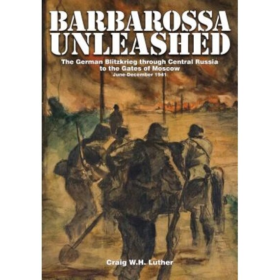 Barbarossa Unleased: The German Blitzkrieg Through Central Russia to the Gates of Moscow, June-December 1941, Craig W. H. Luther (Author)